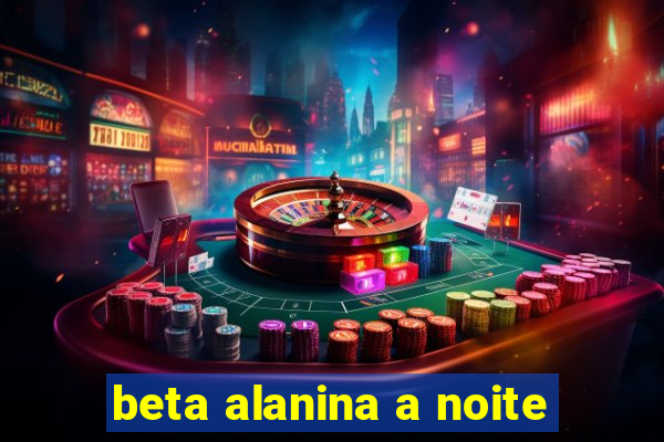 beta alanina a noite